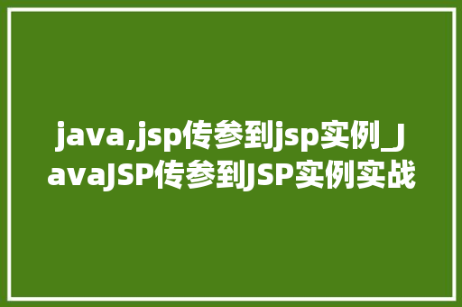 java,jsp传参到jsp实例_JavaJSP传参到JSP实例实战与代码分享