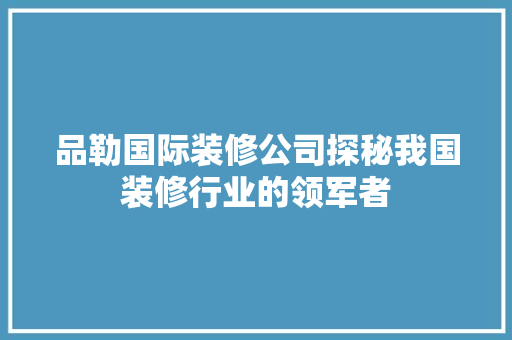 品勒国际装修公司探秘我国装修行业的领军者
