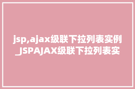 jsp,ajax级联下拉列表实例_JSPAJAX级联下拉列表实例轻松实现动态数据交互