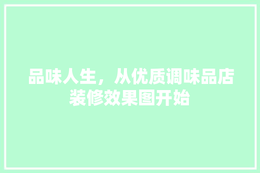 品味人生，从优质调味品店装修效果图开始