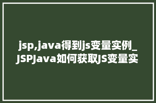 jsp,java得到js变量实例_JSPJava如何获取JS变量实例实战与方法分享