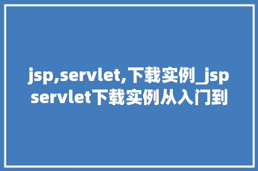 jsp,servlet,下载实例_jspservlet下载实例从入门到实战，一步步学会文件下载