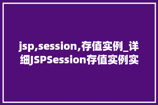 jsp,session,存值实例_详细JSPSession存值实例实战方法与应用场景