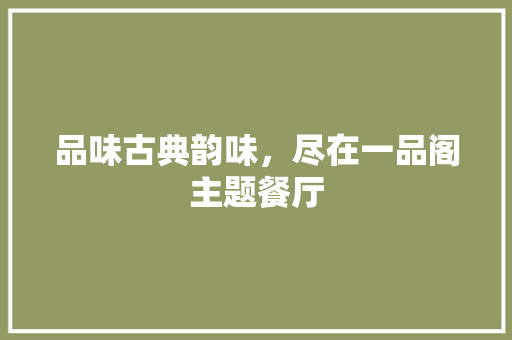 品味古典韵味，尽在一品阁主题餐厅