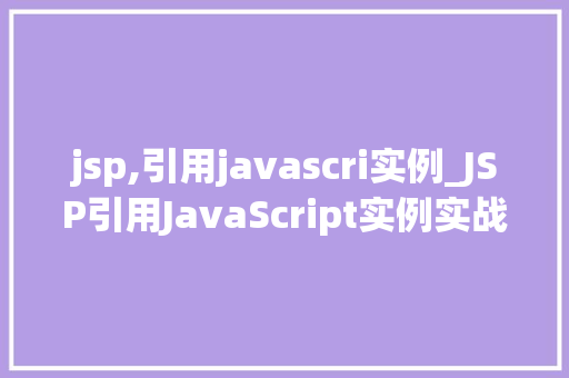 jsp,引用javascri实例_JSP引用JavaScript实例实战方法与最佳方法