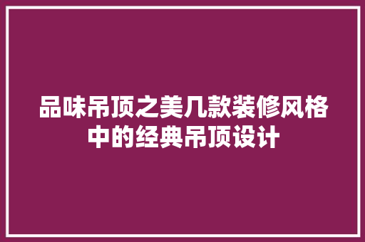 品味吊顶之美几款装修风格中的经典吊顶设计