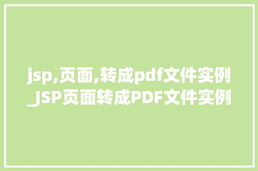jsp,页面,转成pdf文件实例_JSP页面转成PDF文件实例轻松实现网页内容打印与分享