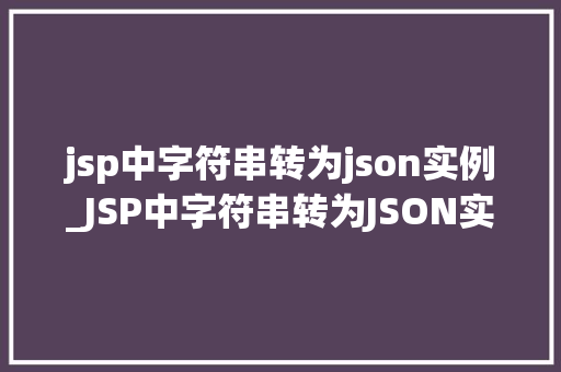 jsp中字符串转为json实例_JSP中字符串转为JSON实例实战与代码演示
