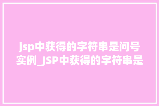 jsp中获得的字符串是问号实例_JSP中获得的字符串是问号实例原因排查与解决方法