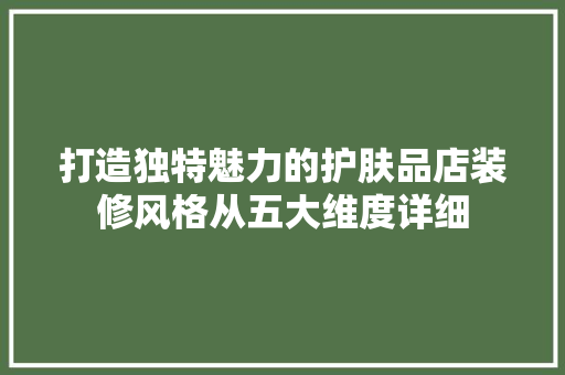 打造独特魅力的护肤品店装修风格从五大维度详细