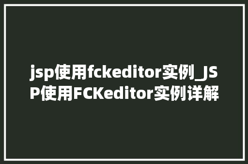 jsp使用fckeditor实例_JSP使用FCKeditor实例详解轻松实现富文本编辑功能