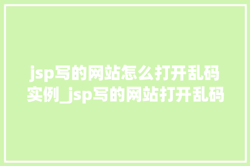 jsp写的网站怎么打开乱码实例_jsp写的网站打开乱码问题全原因及解决办法