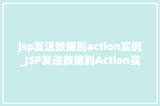 jsp发送数据到action实例_JSP发送数据到Action实例实战与方法分享