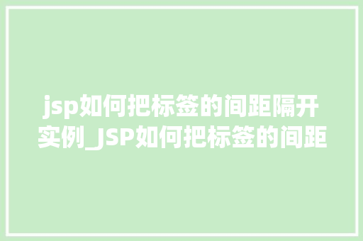 jsp如何把标签的间距隔开实例_JSP如何把标签的间距隔开实例让你的页面更加美观与易读