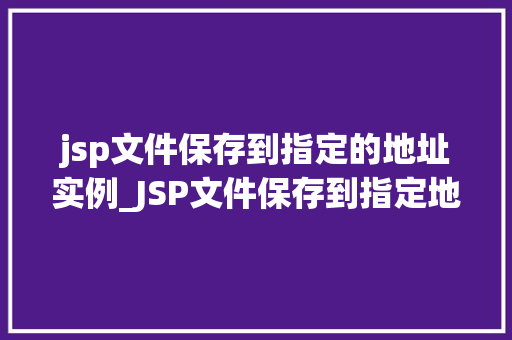 jsp文件保存到指定的地址实例_JSP文件保存到指定地址实例详解轻松实现文件上传与存储