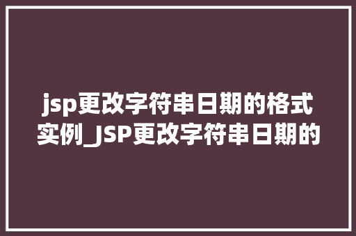 jsp更改字符串日期的格式实例_JSP更改字符串日期的格式实例轻松实现日期格式转换