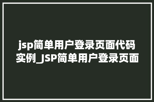jsp简单用户登录页面代码实例_JSP简单用户登录页面代码实例从入门到方法