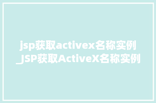 jsp获取activex名称实例_JSP获取ActiveX名称实例详细与实际应用