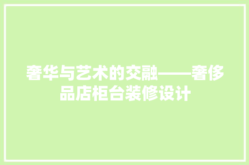 奢华与艺术的交融——奢侈品店柜台装修设计