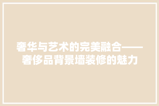 奢华与艺术的完美融合——奢侈品背景墙装修的魅力