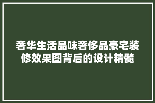 奢华生活品味奢侈品豪宅装修效果图背后的设计精髓