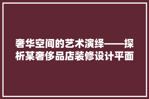 奢华空间的艺术演绎——探析某奢侈品店装修设计平面图
