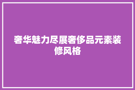 奢华魅力尽展奢侈品元素装修风格