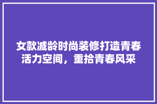 女款减龄时尚装修打造青春活力空间，重拾青春风采