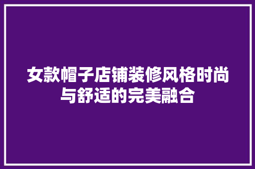 女款帽子店铺装修风格时尚与舒适的完美融合