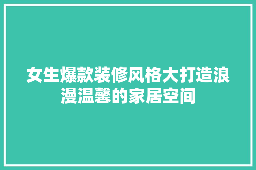 女生爆款装修风格大打造浪漫温馨的家居空间