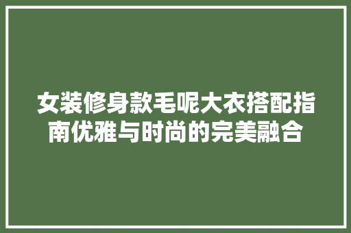女装修身款毛呢大衣搭配指南优雅与时尚的完美融合