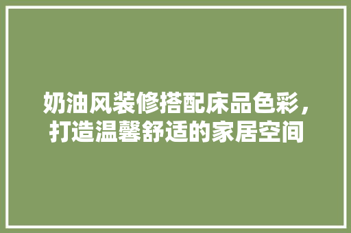 奶油风装修搭配床品色彩，打造温馨舒适的家居空间