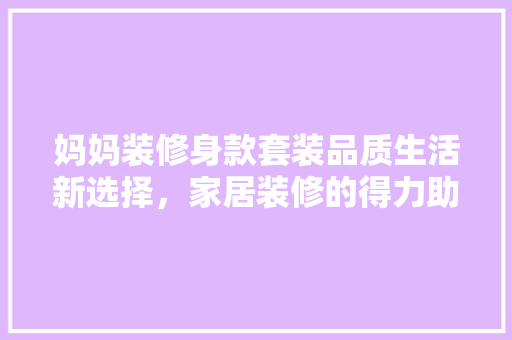 妈妈装修身款套装品质生活新选择，家居装修的得力助手