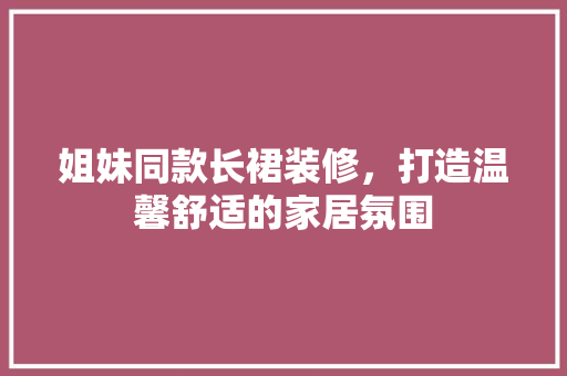 姐妹同款长裙装修，打造温馨舒适的家居氛围