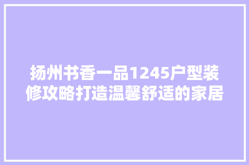 扬州书香一品1245户型装修攻略打造温馨舒适的家居空间