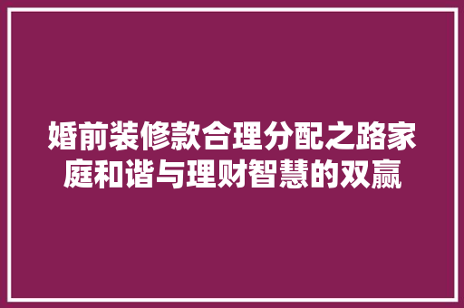 婚前装修款合理分配之路家庭和谐与理财智慧的双赢
