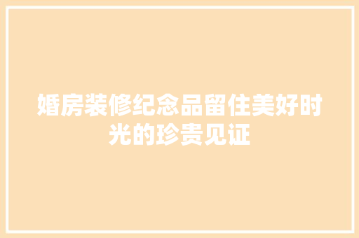 婚房装修纪念品留住美好时光的珍贵见证