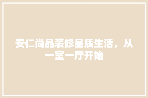 安仁尚品装修品质生活，从一室一厅开始