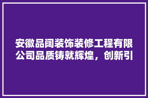 安徽品阔装饰装修工程有限公司品质铸就辉煌，创新引领未来