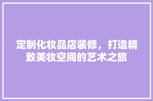 定制化妆品店装修，打造精致美妆空间的艺术之旅