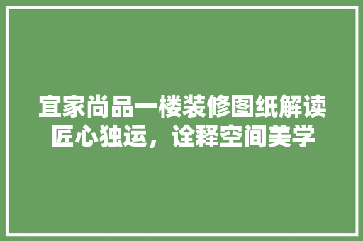 宜家尚品一楼装修图纸解读匠心独运，诠释空间美学