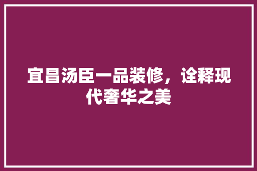 宜昌汤臣一品装修，诠释现代奢华之美