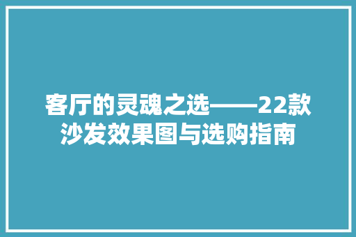 客厅的灵魂之选——22款沙发效果图与选购指南