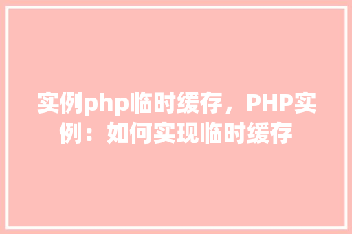 实例php临时缓存，PHP实例：如何实现临时缓存