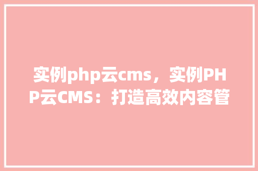 实例php云cms，实例PHP云CMS：打造高效内容管理系统全介绍
