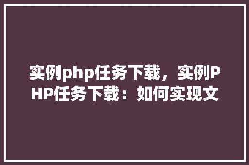 实例php任务下载，实例PHP任务下载：如何实现文件下载功能