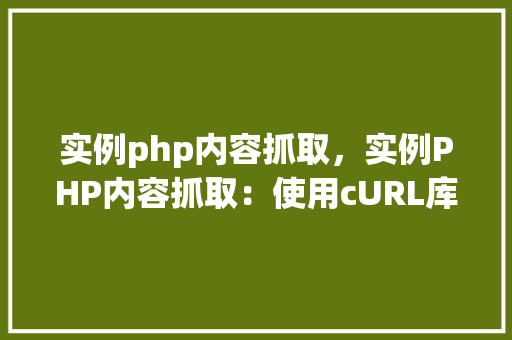 实例php内容抓取，实例PHP内容抓取：使用cURL库从网页中获取数据