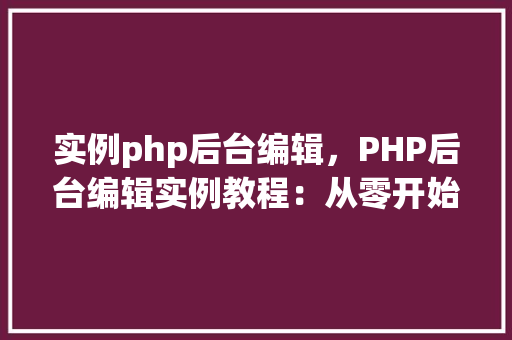 实例php后台编辑，PHP后台编辑实例教程：从零开始学会后台数据管理