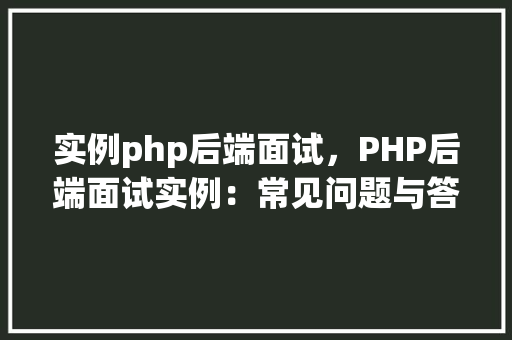 实例php后端面试，PHP后端面试实例：常见问题与答案介绍