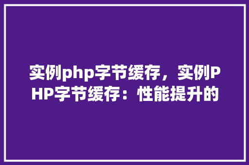 实例php字节缓存，实例PHP字节缓存：性能提升的关键方法
